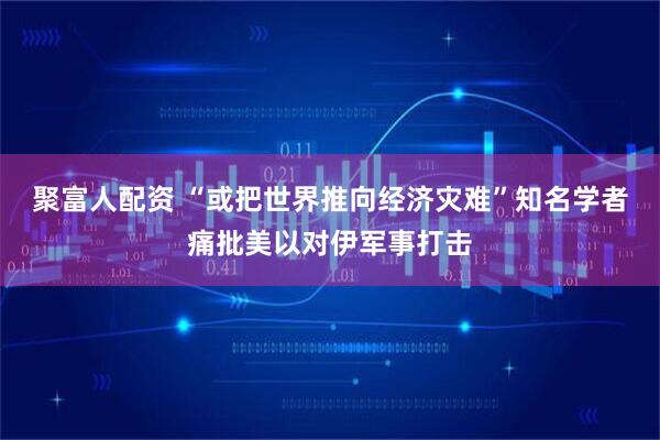 聚富人配资 “或把世界推向经济灾难”知名学者痛批美以对伊军事打击