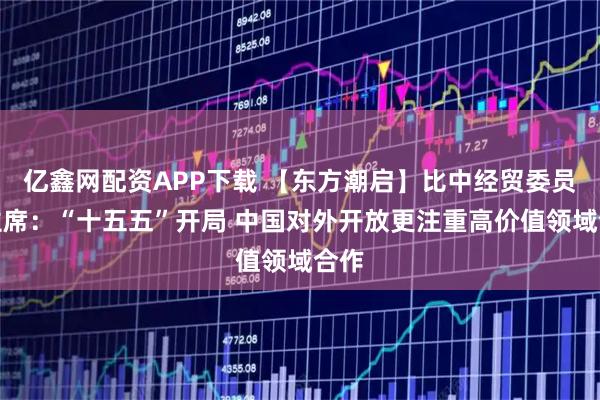 亿鑫网配资APP下载 【东方潮启】比中经贸委员会主席：“十五五”开局 中国对外开放更注重高价值领域合作
