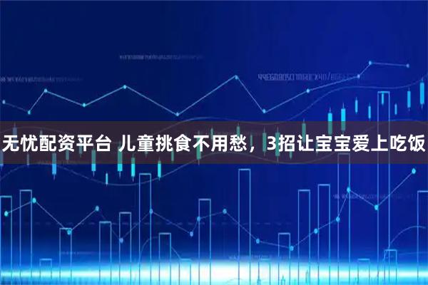 无忧配资平台 儿童挑食不用愁，3招让宝宝爱上吃饭