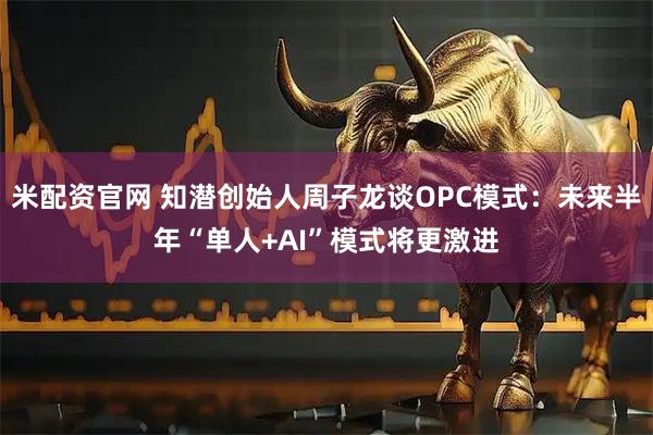 米配资官网 知潜创始人周子龙谈OPC模式：未来半年“单人+AI”模式将更激进