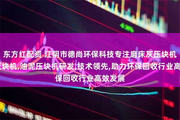 东方红配资 江阴市德尚环保科技专注磨床灰压块机,磨销压块机,油泥压块机研发,技术领先,助力环保回收行业高效发展