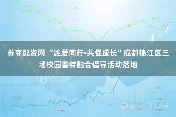券商配资网 “融爱同行·共促成长”成都锦江区三场校园普特融合倡导活动落地