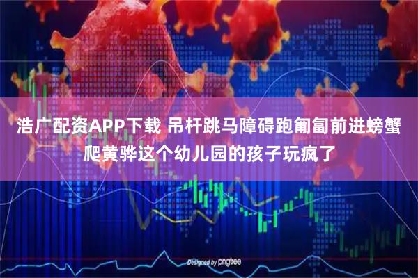 浩广配资APP下载 吊杆跳马障碍跑匍匐前进螃蟹爬黄骅这个幼儿园的孩子玩疯了