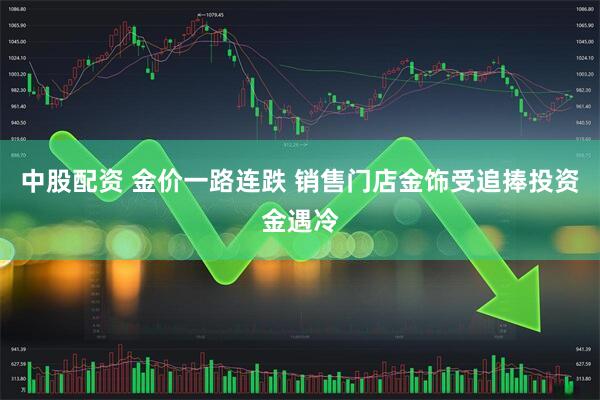 中股配资 金价一路连跌 销售门店金饰受追捧投资金遇冷