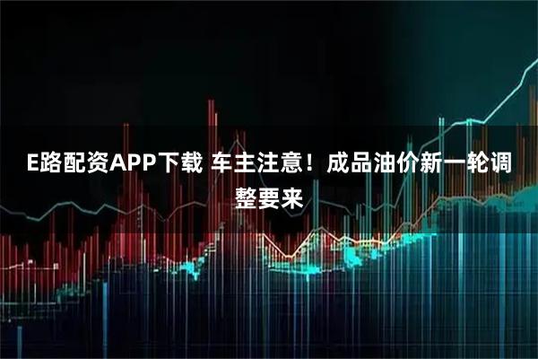 E路配资APP下载 车主注意！成品油价新一轮调整要来