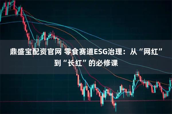 鼎盛宝配资官网 零食赛道ESG治理：从“网红”到“长红”的必修课