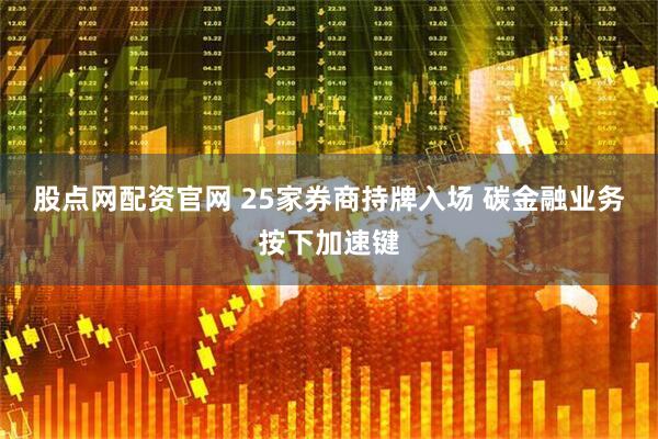 股点网配资官网 25家券商持牌入场 碳金融业务按下加速键