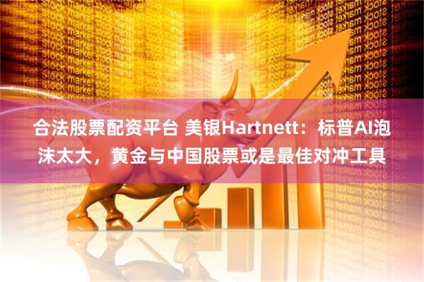 合法股票配资平台 美银Hartnett：标普AI泡沫太大，黄金与中国股票或是最佳对冲工具