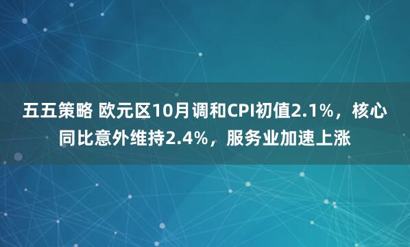 五五策略 欧元区10月调和CPI初值2.1%，核心同比意外维持2.4%，服务业加速上涨