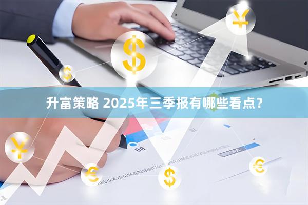 升富策略 2025年三季报有哪些看点？