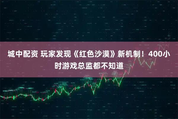 城中配资 玩家发现《红色沙漠》新机制！400小时游戏总监都不知道