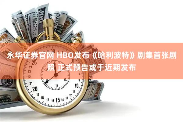 永华证券官网 HBO发布《哈利波特》剧集首张剧照 正式预告或于近期发布