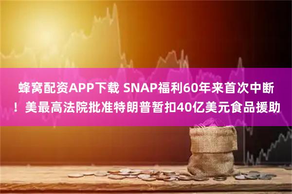 蜂窝配资APP下载 SNAP福利60年来首次中断！美最高法院批准特朗普暂扣40亿美元食品援助
