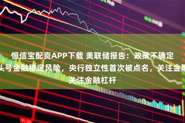 恒信宝配资APP下载 美联储报告：政策不确定性成头号金融稳定风险，央行独立性首次被点名，关注金融杠杆