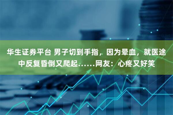 华生证券平台 男子切到手指，因为晕血，就医途中反复昏倒又爬起……网友：心疼又好笑