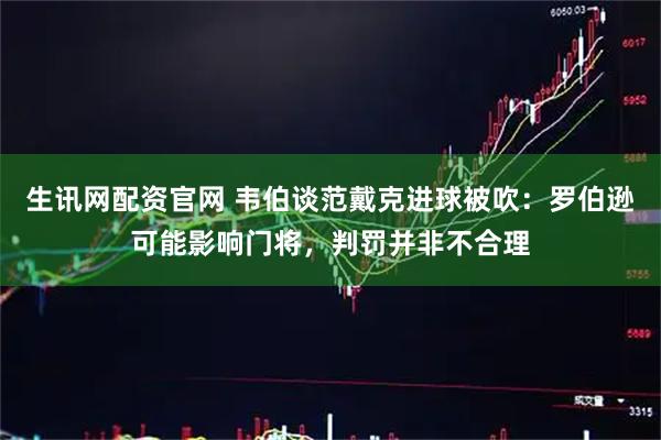 生讯网配资官网 韦伯谈范戴克进球被吹：罗伯逊可能影响门将，判罚并非不合理