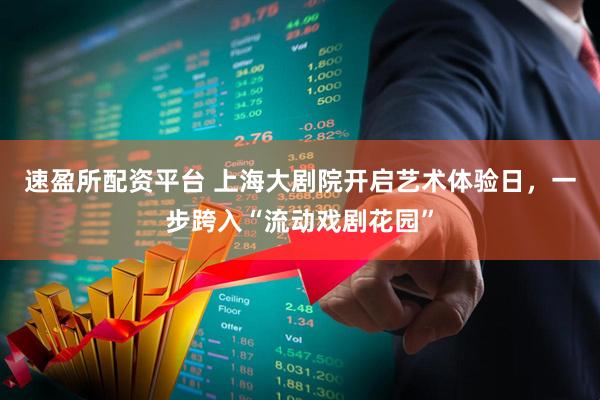 速盈所配资平台 上海大剧院开启艺术体验日，一步跨入“流动戏剧花园”