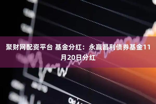 聚财网配资平台 基金分红：永赢昌利债券基金11月20日分红
