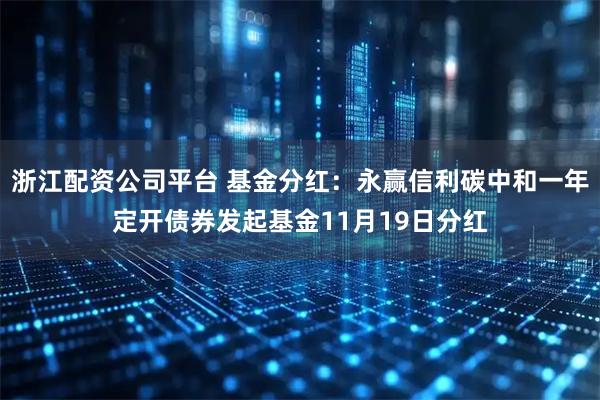 浙江配资公司平台 基金分红：永赢信利碳中和一年定开债券发起基金11月19日分红
