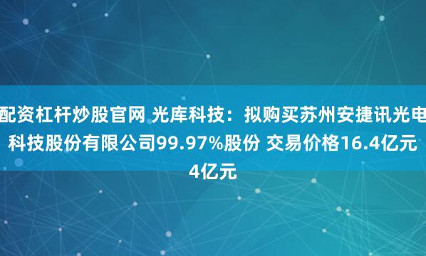 配资杠杆炒股官网 光库科技：拟购买苏州安捷讯光电科技股份有限公司99.97%股份 交易价格16.4亿元