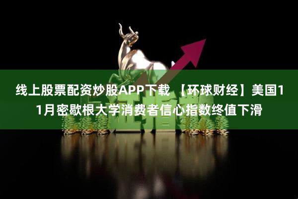 线上股票配资炒股APP下载 【环球财经】美国11月密歇根大学消费者信心指数终值下滑