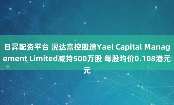 日昇配资平台 滉达富控股遭Yael Capital Management Limited减持500万股 每股均价0.108港元