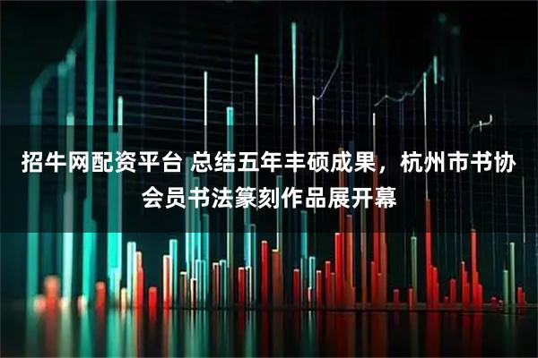 招牛网配资平台 总结五年丰硕成果，杭州市书协会员书法篆刻作品展开幕