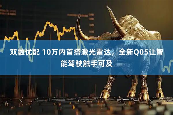 双融优配 10万内首搭激光雷达，全新Q05让智能驾驶触手可及