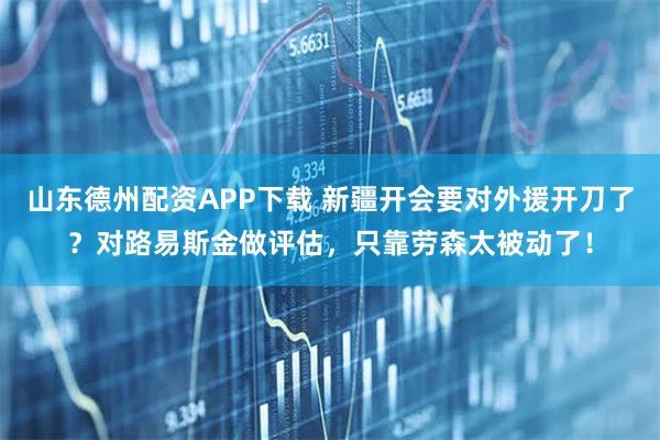 山东德州配资APP下载 新疆开会要对外援开刀了？对路易斯金做评估，只靠劳森太被动了！