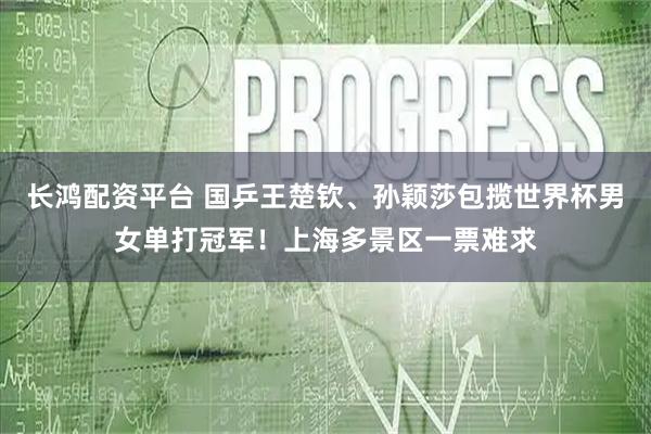 长鸿配资平台 国乒王楚钦、孙颖莎包揽世界杯男女单打冠军！上海多景区一票难求