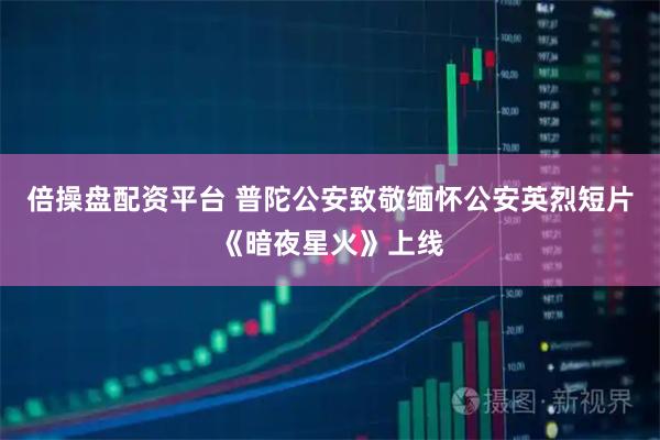 倍操盘配资平台 普陀公安致敬缅怀公安英烈短片《暗夜星火》上线