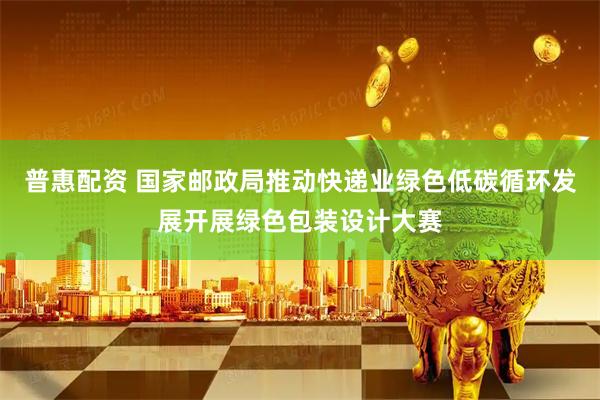 普惠配资 国家邮政局推动快递业绿色低碳循环发展开展绿色包装设计大赛