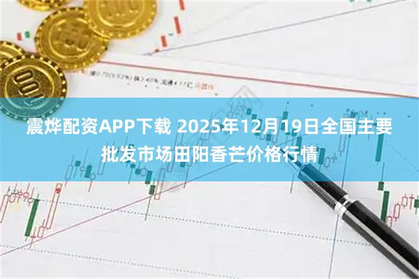 震烨配资APP下载 2025年12月19日全国主要批发市场田阳香芒价格行情
