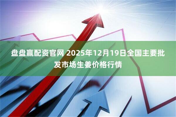 盘盘赢配资官网 2025年12月19日全国主要批发市场生姜价格行情