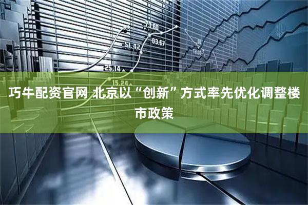 巧牛配资官网 北京以“创新”方式率先优化调整楼市政策