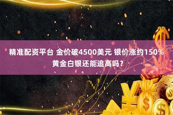精准配资平台 金价破4500美元 银价涨约150% 黄金白银还能追高吗？