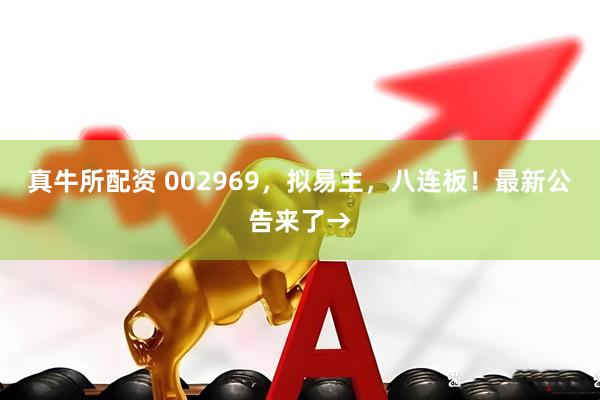 真牛所配资 002969，拟易主，八连板！最新公告来了→