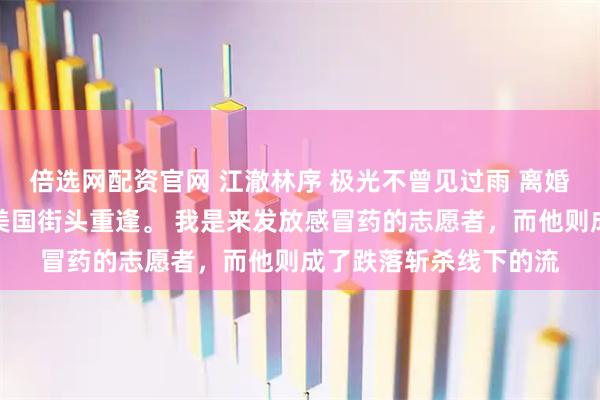 倍选网配资官网 江澈林序 极光不曾见过雨 离婚三年后，我和江澈在美国街头重逢。 我是来发放感冒药的志愿者，而他则成了跌落斩杀线下的流