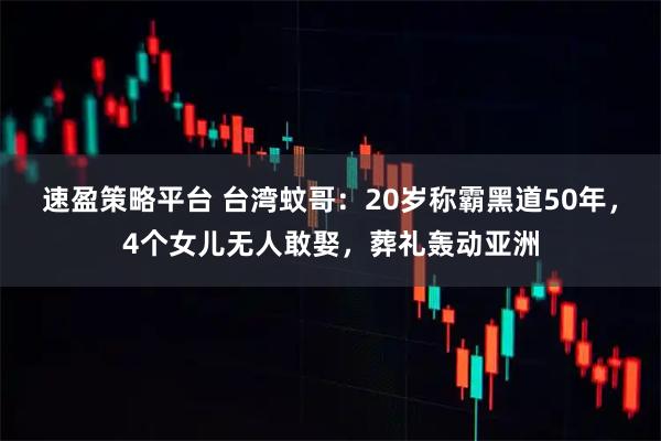 速盈策略平台 台湾蚊哥：20岁称霸黑道50年，4个女儿无人敢娶，葬礼轰动亚洲
