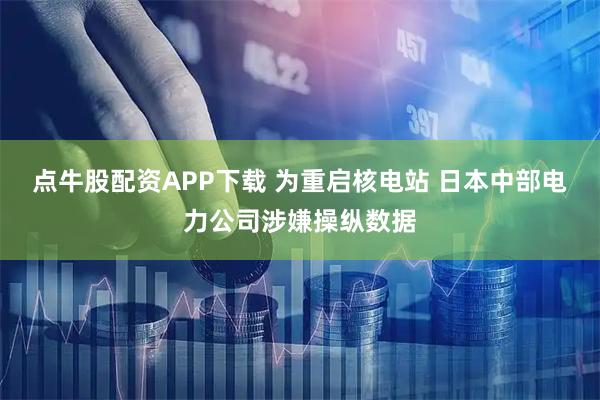 点牛股配资APP下载 为重启核电站 日本中部电力公司涉嫌操纵数据