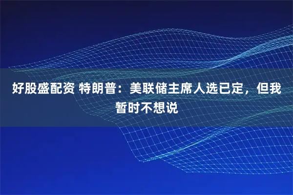 好股盛配资 特朗普：美联储主席人选已定，但我暂时不想说