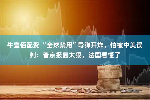 牛壹佰配资 “全球禁用”导弹开炸，怕被中美误判：普京报复太狠，法国看懂了