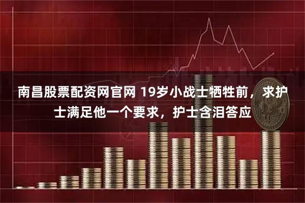 南昌股票配资网官网 19岁小战士牺牲前，求护士满足他一个要求，护士含泪答应