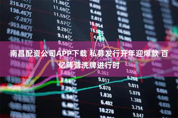 南昌配资公司APP下载 私募发行开年迎爆款 百亿阵营洗牌进行时