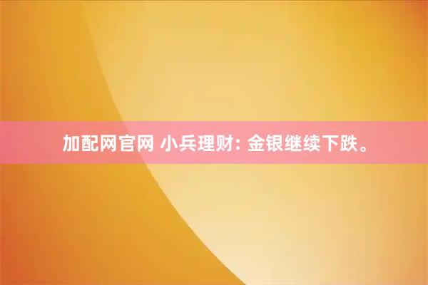 加配网官网 小兵理财: 金银继续下跌。