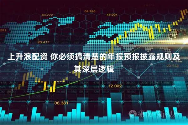 上升浪配资 你必须搞清楚的年报预报披露规则及其深层逻辑