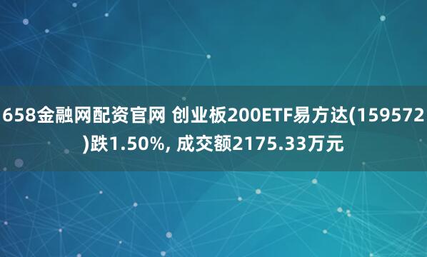 658金融网配资官网 创业板200ETF易方达(159572)跌1.50%, 成交额2175.33万元