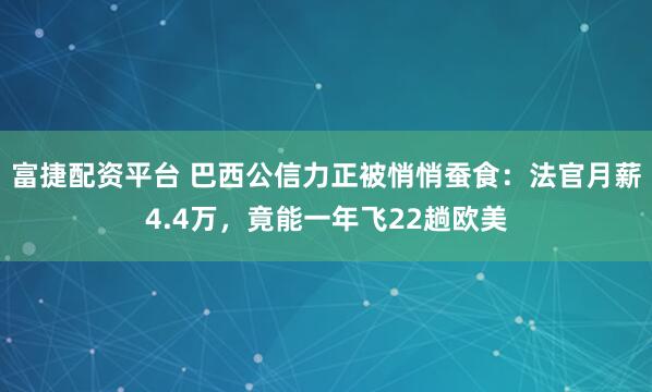 富捷配资平台 巴西公信力正被悄悄蚕食：法官月薪4.4万，竟能一年飞22趟欧美